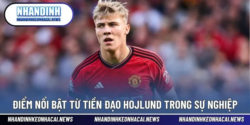 Hojlund - Tiền Đạo Trẻ Tiềm Năng Đang Khoác Áo Napoli 3 Điểm nổi bật trong sự nghiệp ở độ tuổi 22