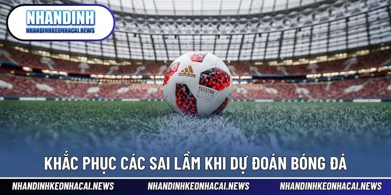 Dự Đoán Bóng Đá 5 Khắc phục các sai lầm khi dự đoán bóng đá
