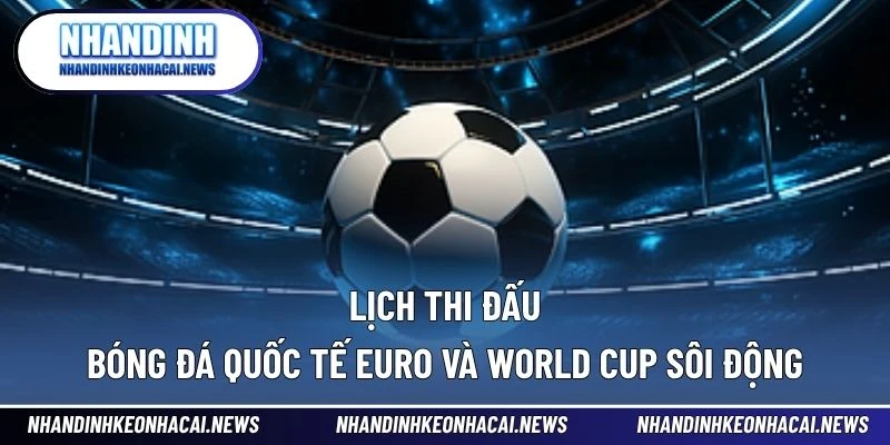 Lịch Thi Đấu Bóng Đá 4 Lịch thi đấu bóng đá quốc tế EURO và World Cup sôi động