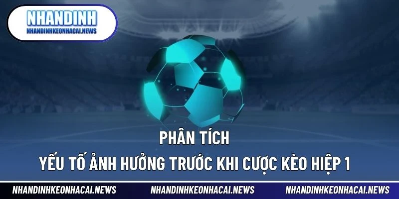 Kèo Hiệp 1 – Cửa Thắng Nhanh Cho Người Ưa Tốc Độ Cược 3 Phân tích yếu tố ảnh hưởng trước khi cược kèo hiệp 1