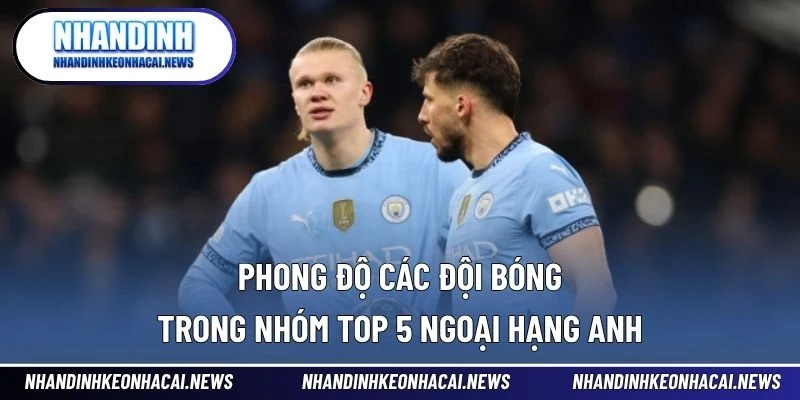 Top 5 Ngoại Hạng Anh – Cuộc Đua Nghẹt Thở Giữa Những Ông Lớn 3 Phong độ các đội bóng trong nhóm Top 5 Ngoại hạng Anh