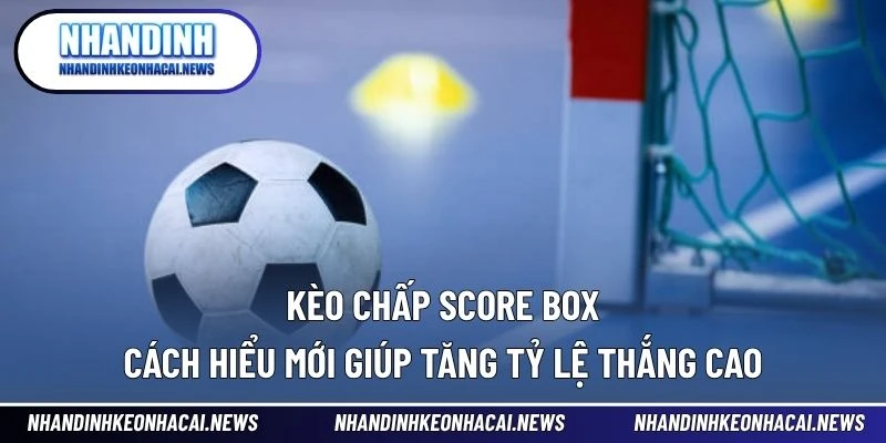 Kèo Chấp Score Box - Cách Hiểu Mới Giúp Tăng Tỷ Lệ Thắng Cao 1 Kèo Chấp Score Box