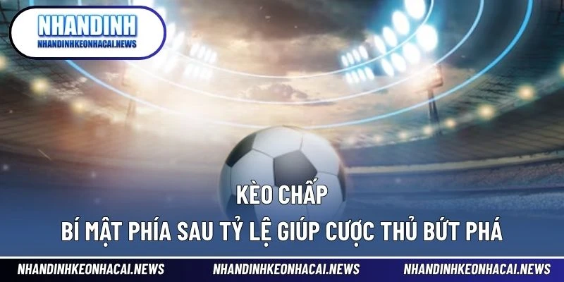 Kèo Chấp – Bí Mật Phía Sau Tỷ Lệ Giúp Cược Thủ Bứt Phá 1 Kèo Chấp