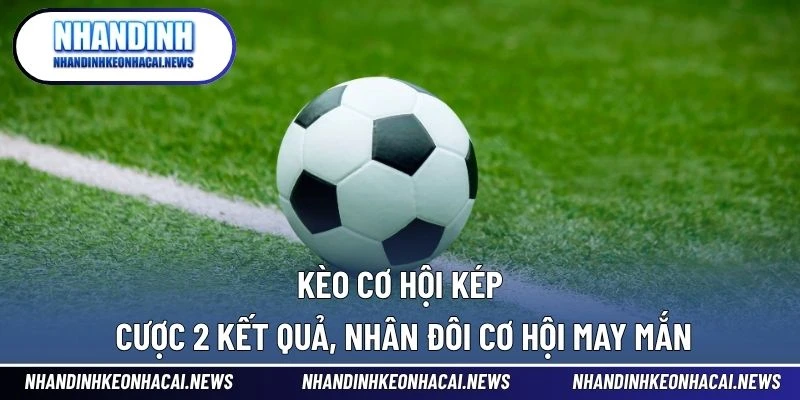 Kèo Cơ Hội Kép – Cược 2 Kết Quả, Nhân Đôi Cơ Hội May Mắn 1 Kèo Cơ Hội Kép
