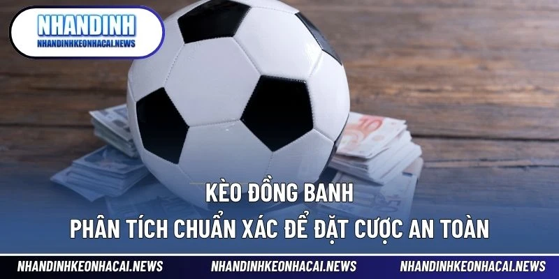 Kèo Đồng Banh – Phân Tích Chuẩn Xác Để Đặt Cược An Toàn 1 Kèo đồng banh