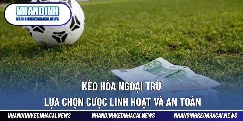 Kèo Hòa Ngoại Trừ – Lựa Chọn Cược Linh Hoạt Và An Toàn 1 Kèo Hòa Ngoại Trừ