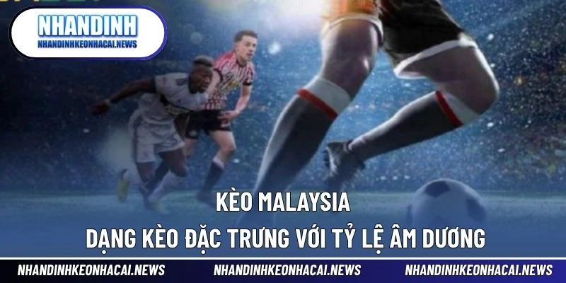 Kèo Malaysia – Dạng Kèo Đặc Trưng Với Tỷ Lệ Âm Dương 1 Kèo Malaysia