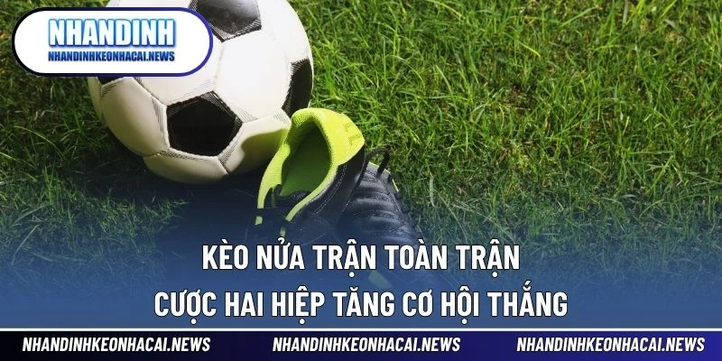 Kèo Nửa Trận Toàn Trận – Cược Hai Hiệp Tăng Cơ Hội Thắng 1 Kèo Nửa Trận Toàn Trận