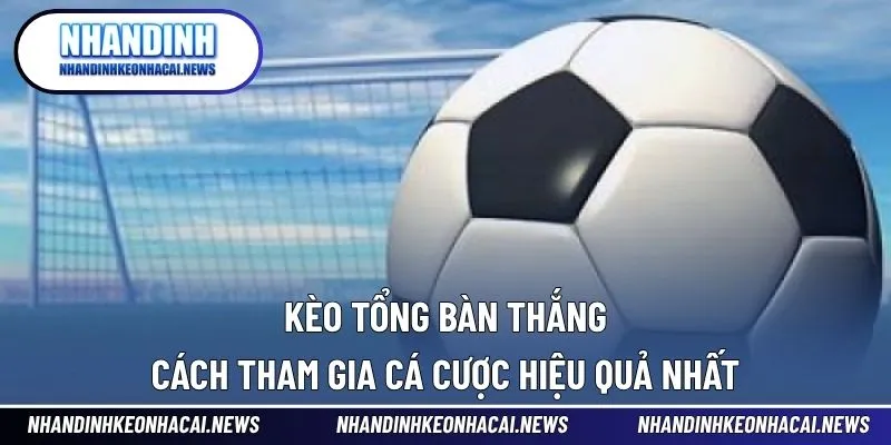 Kèo Tổng Bàn Thắng - Cách Tham Gia Cá Cược Hiệu Quả Nhất 1 Kèo tổng bàn thắng