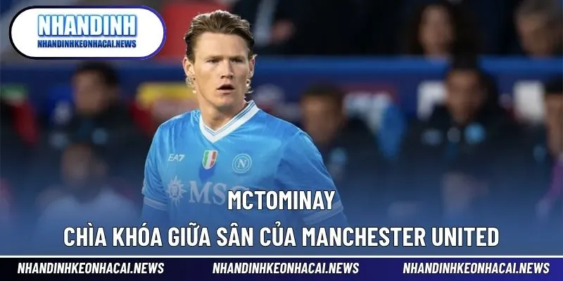McTominay – Chìa Khóa Giữa Sân Của Manchester United 1 McTominay