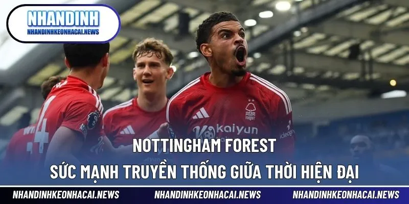 Nottingham Forest – Sức Mạnh Truyền Thống Giữa Thời Hiện Đại 1 Nottingham Forest